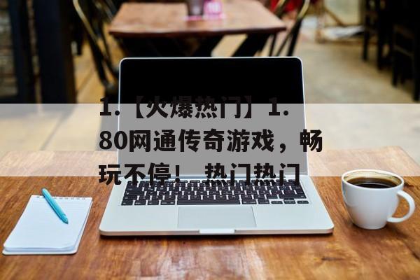 1.【火爆热门】1.80网通传奇游戏，畅玩不停！ 热门热门