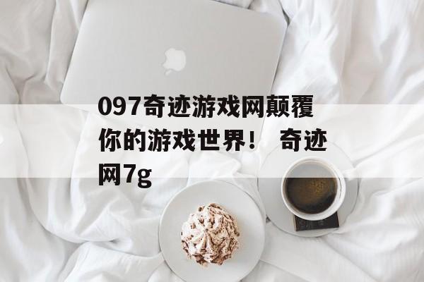 097奇迹游戏网颠覆你的游戏世界！ 奇迹网7g