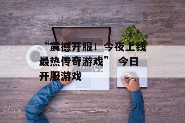 “震撼开服！今夜上线最热传奇游戏” 今日开服游戏