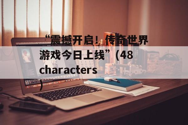 “震撼开启！传奇世界游戏今日上线”(48characters)