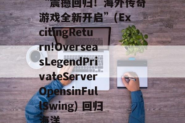 “震撼回归!海外传奇游戏全新开启”(ExcitingReturn!OverseasLegendPrivateServerOpensinFullSwing) 回归海洋