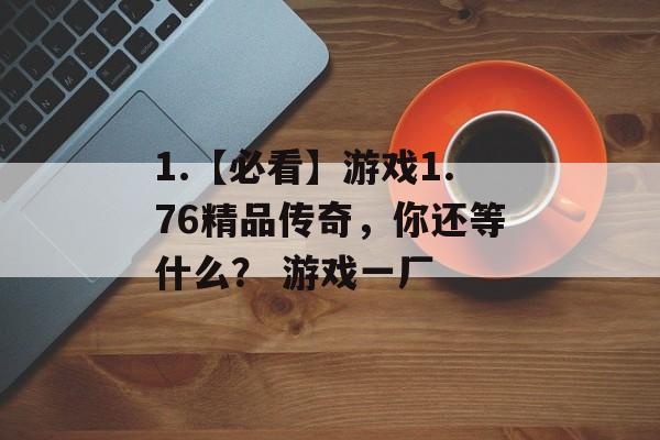 1.【必看】游戏1.76精品传奇，你还等什么？ 游戏一厂