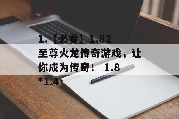 1.【必看】1.82至尊火龙传奇游戏，让你成为传奇！ 1.8*1.4