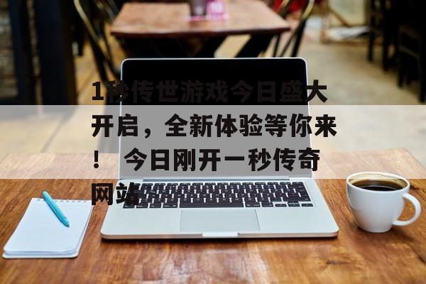 1秒传世游戏今日盛大开启,全新体验等你来! 今日刚开一秒传奇网站