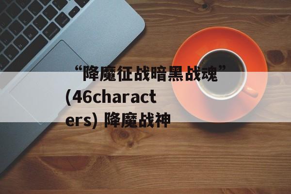 “降魔征战暗黑战魂”(46characters) 降魔战神