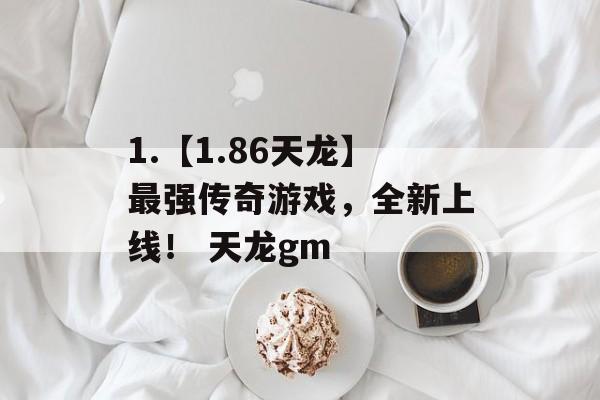 1.【1.86天龙】最强传奇游戏，全新上线！ 天龙gm