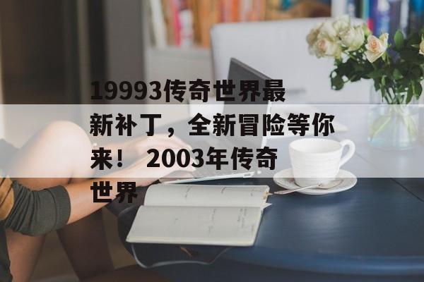 19993传奇世界最新补丁,全新冒险等你来! 2003年传奇世界