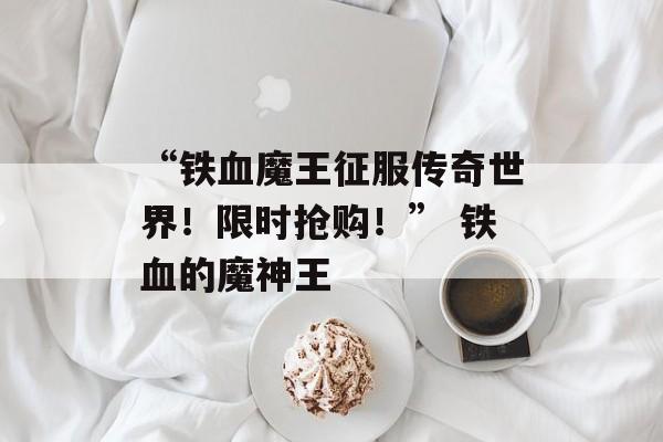 “铁血魔王征服传奇世界！限时抢购！” 铁血的魔神王