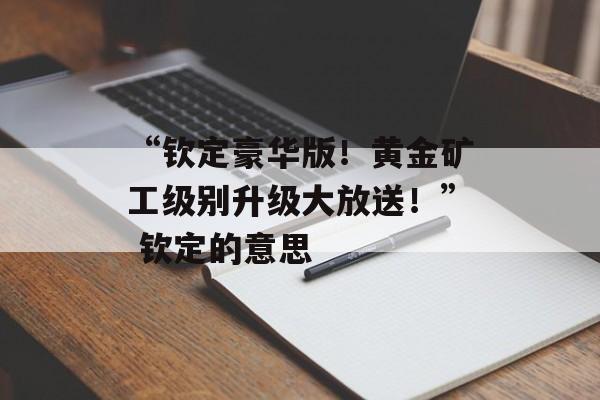 “钦定豪华版！黄金矿工级别升级大放送！” 钦定的意思