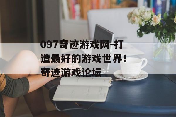097奇迹游戏网-打造最好的游戏世界！ 奇迹游戏论坛