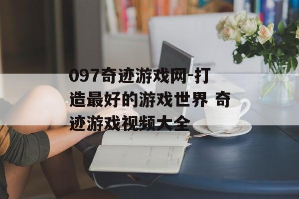 097奇迹游戏网-打造最好的游戏世界 奇迹游戏视频大全