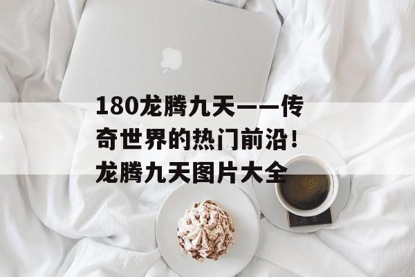180龙腾九天——传奇世界的热门前沿！ 龙腾九天图片大全