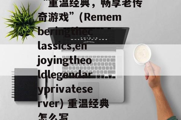 “重温经典，畅享老传奇游戏”(Rememberingtheclassics,enjoyingtheoldlegendaryprivateserver) 重温经典怎么写