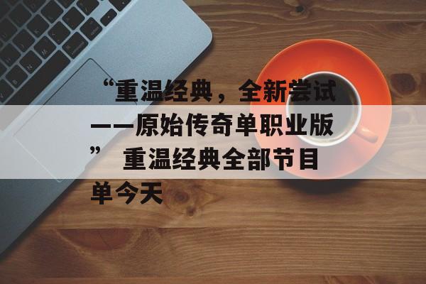 “重温经典，全新尝试——原始传奇单职业版” 重温经典全部节目单今天
