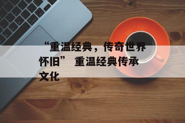 “重温经典,传奇世界怀旧” 重温经典传承文化