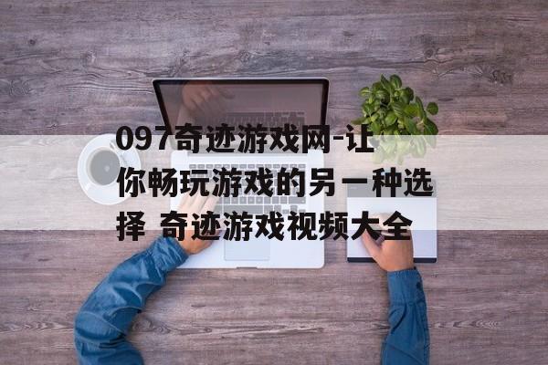 097奇迹游戏网-让你畅玩游戏的另一种选择 奇迹游戏视频大全