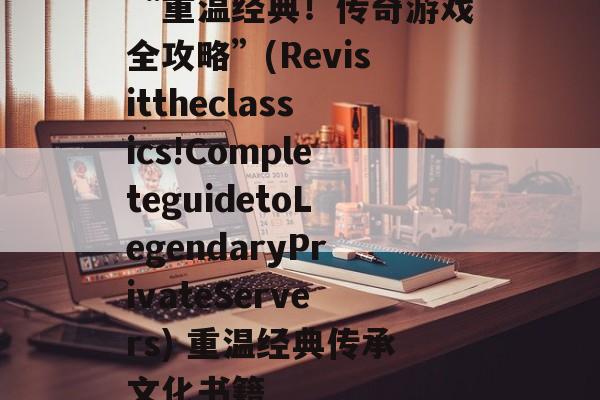 “重温经典!传奇游戏全攻略”(Revisittheclassics!CompleteguidetoLegendaryPrivateServers) 重温经典传承文化书籍