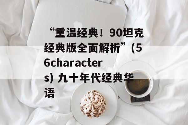 “重温经典！90坦克经典版全面解析”(56characters) 九十年代经典华语