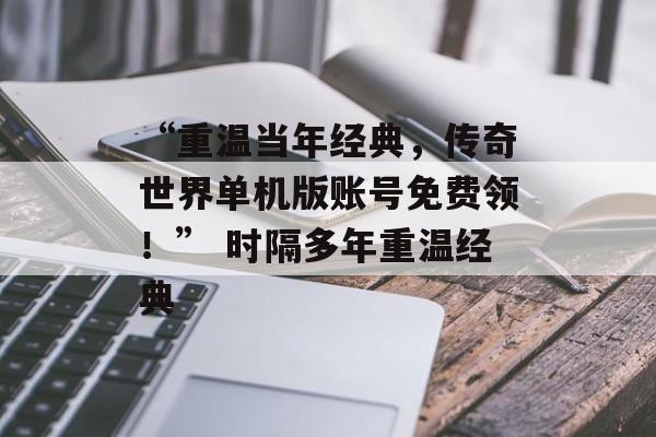 “重温当年经典，传奇世界单机版账号免费领！” 时隔多年重温经典