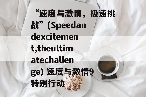 “速度与激情,极速挑战”(Speedandexcitement,theultimatechallenge) 速度与激情9特别行动