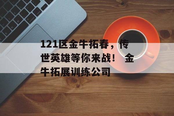 121区金牛拓春,传世英雄等你来战! 金牛拓展训练公司