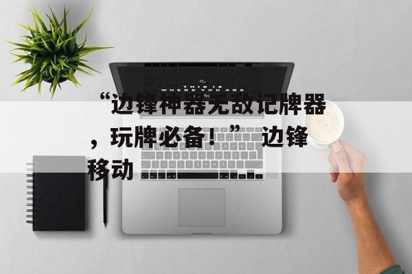“边锋神器无敌记牌器，玩牌必备！” 边锋移动