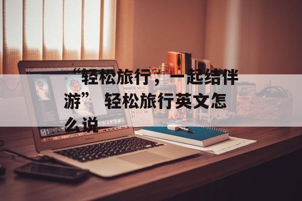 “轻松旅行，一起结伴游” 轻松旅行英文怎么说