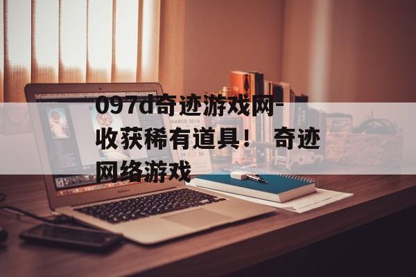 097d奇迹游戏网-收获稀有道具！ 奇迹网络游戏