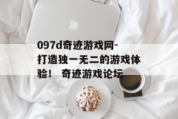 097d奇迹游戏网-打造独一无二的游戏体验！ 奇迹游戏论坛