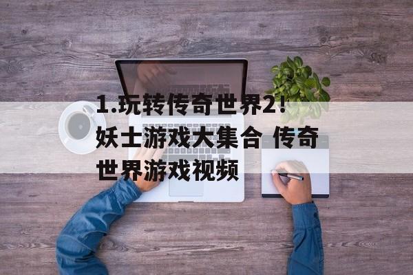 1.玩转传奇世界2！妖士游戏大集合 传奇世界游戏视频