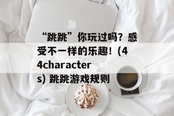 “跳跳”你玩过吗？感受不一样的乐趣！(44characters) 跳跳游戏规则