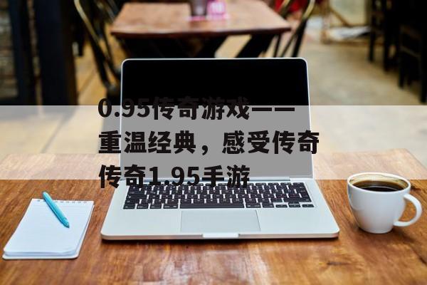 0.95传奇游戏——重温经典,感受传奇 传奇1.95手游