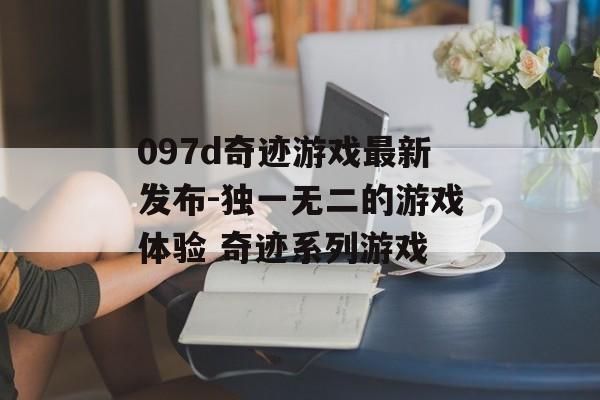 097d奇迹游戏最新发布-独一无二的游戏体验 奇迹系列游戏