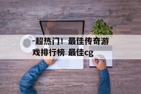 -超热门！最佳传奇游戏排行榜 最佳cg