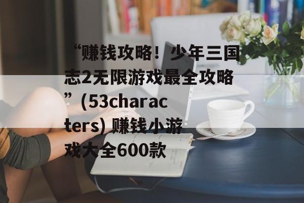 “赚钱攻略!少年三国志2无限游戏最全攻略”(53characters) 赚钱小游戏大全600款