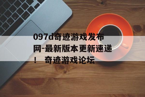 097d奇迹游戏发布网-最新版本更新速递！ 奇迹游戏论坛