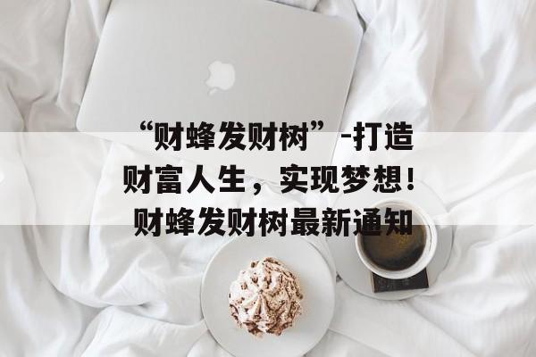 “财蜂发财树”-打造财富人生，实现梦想！ 财蜂发财树最新通知