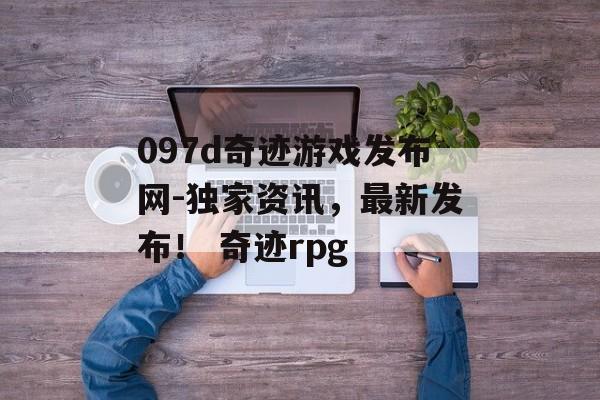 097d奇迹游戏发布网-独家资讯，最新发布！ 奇迹rpg