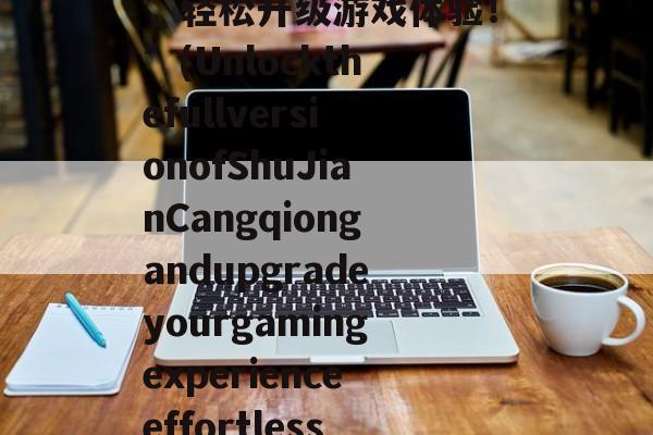 “解锁蜀剑苍穹满V版,轻松升级游戏体验!”(UnlockthefullversionofShuJianCangqiongandupgradeyourgamingexperienceeffortless 蜀剑苍穹回合制