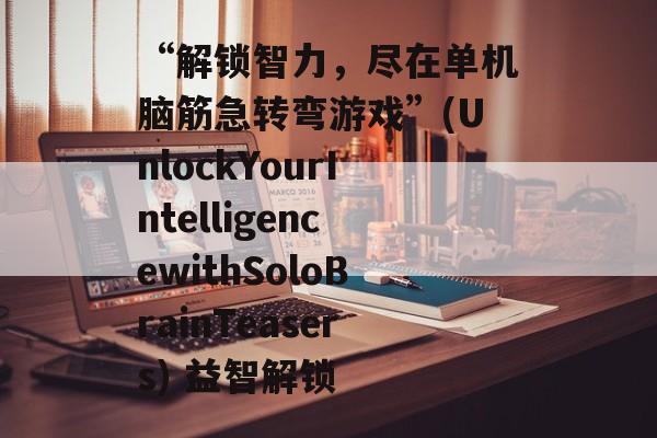 “解锁智力,尽在单机脑筋急转弯游戏”(UnlockYourIntelligencewithSoloBrainTeasers) 益智解锁