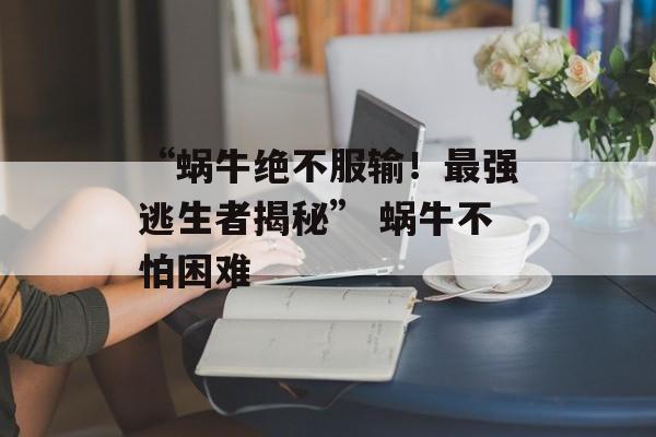 “蜗牛绝不服输！最强逃生者揭秘” 蜗牛不怕困难