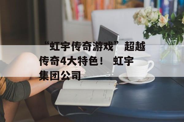 “虹宇传奇游戏”超越传奇4大特色！ 虹宇集团公司