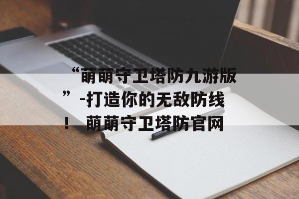 “萌萌守卫塔防九游版”-打造你的无敌防线！ 萌萌守卫塔防官网