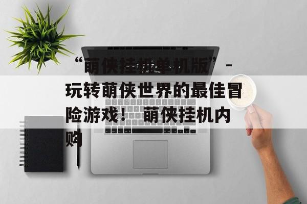 “萌侠挂机单机版”-玩转萌侠世界的最佳冒险游戏！ 萌侠挂机内购