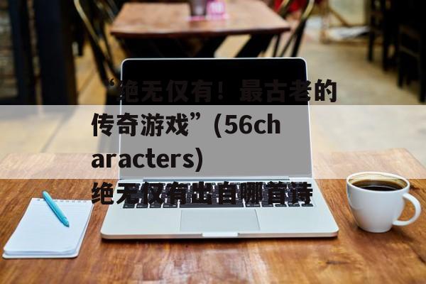 “绝无仅有！最古老的传奇游戏”(56characters) 绝无仅有出自哪首诗