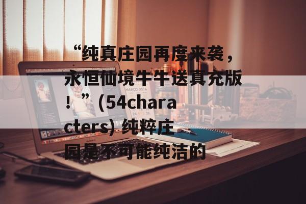 “纯真庄园再度来袭，永恒仙境牛牛送真充版！”(54characters) 纯粹庄园是不可能纯洁的