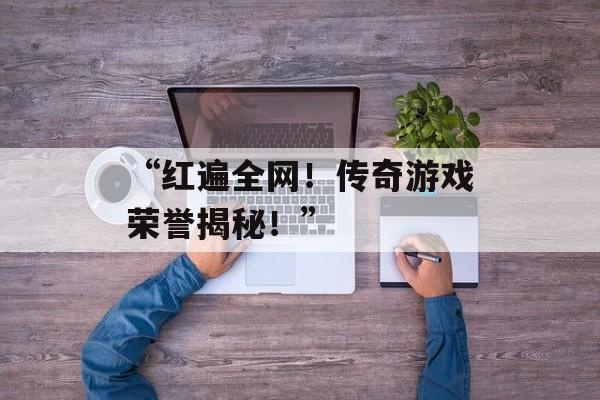 “红遍全网！传奇游戏荣誉揭秘！”