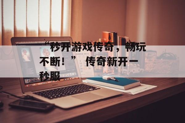 “秒开游戏传奇,畅玩不断!” 传奇新开一秒服