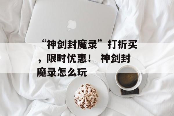 “神剑封魔录”打折买,限时优惠! 神剑封魔录怎么玩