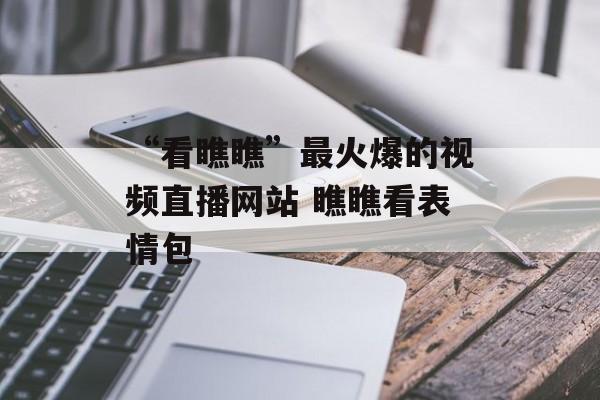 “看瞧瞧”最火爆的视频直播网站 瞧瞧看表情包